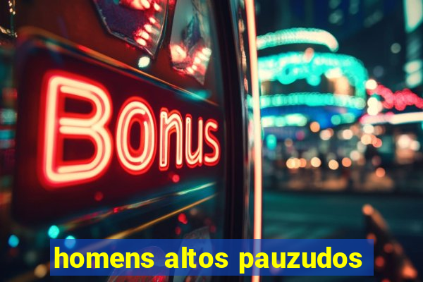 homens altos pauzudos